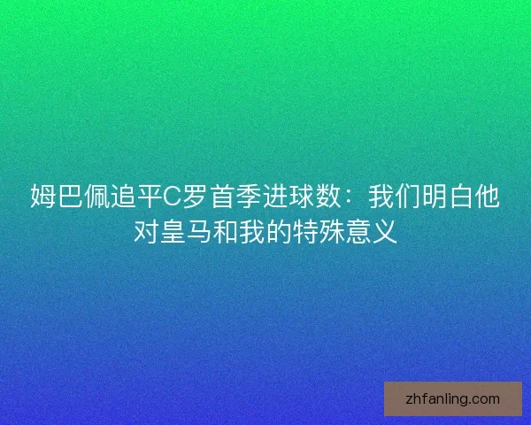 姆巴佩追平C罗首季进球数：我们明白他对皇马和我的特殊意义